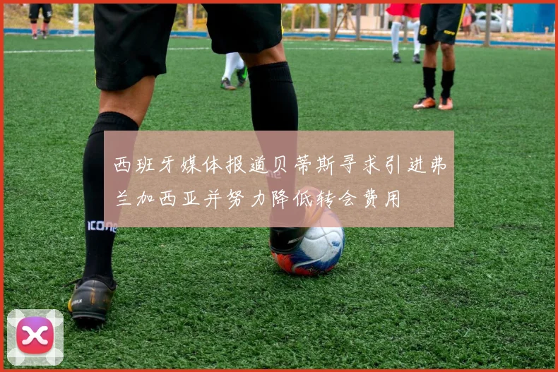 西班牙媒体报道贝蒂斯寻求引进弗兰加西亚并努力降低转会费用