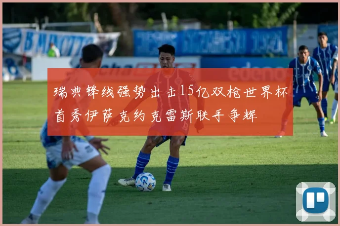 瑞典锋线强势出击15亿双枪世界杯首秀伊萨克约克雷斯联手争辉
