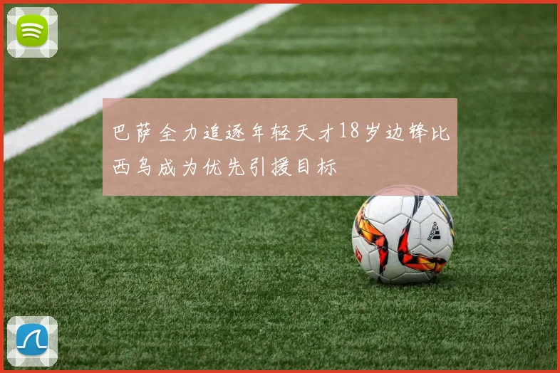 巴萨全力追逐年轻天才18岁边锋比西乌成为优先引援目标