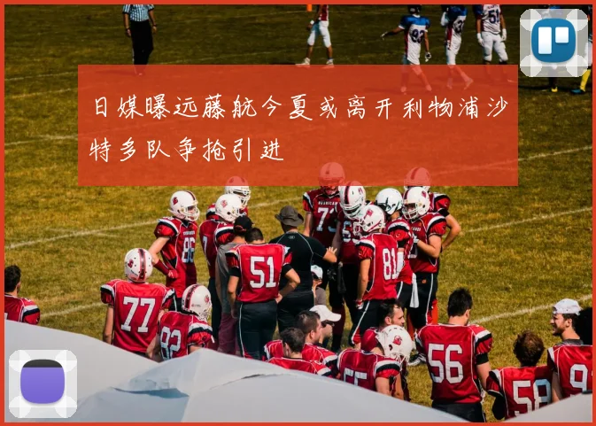 日媒曝远藤航今夏或离开利物浦沙特多队争抢引进