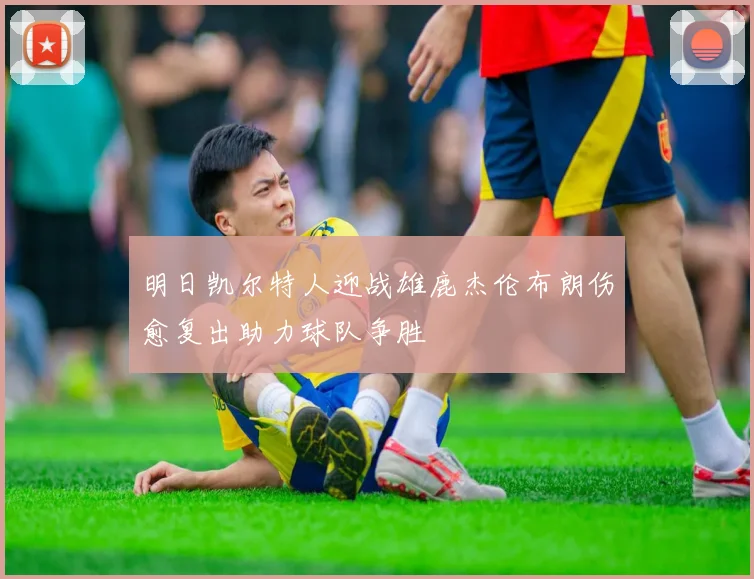 明日凯尔特人迎战雄鹿杰伦布朗伤愈复出助力球队争胜