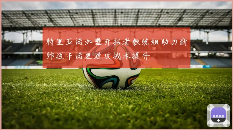 特里亚诺加盟开拓者教练组助力新帅迈卡诺里进攻战术提升