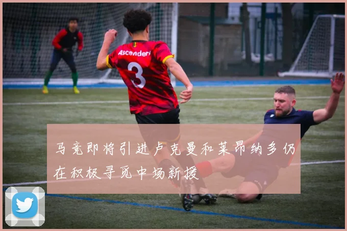马竞即将引进卢克曼和莱昂纳多仍在积极寻觅中场新援