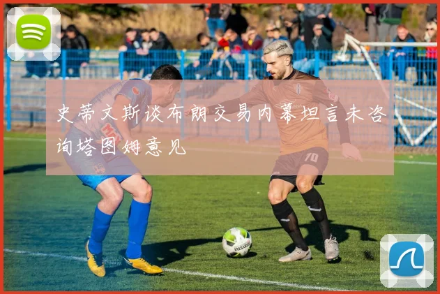 史蒂文斯谈布朗交易内幕坦言未咨询塔图姆意见