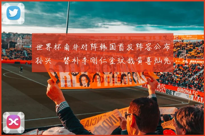 世界杯南非对阵韩国首发阵容公布孙兴慜替补李刚仁金玟哉黄喜灿先发