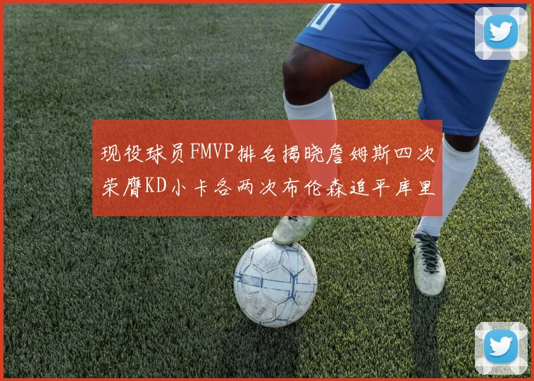现役球员FMVP排名揭晓詹姆斯四次荣膺KD小卡各两次布伦森追平库里约基奇等人