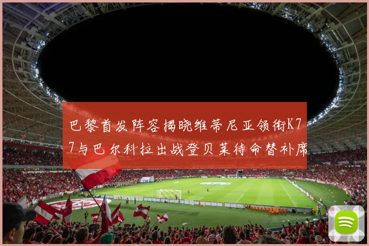巴黎首发阵容揭晓维蒂尼亚领衔K77与巴尔科拉出战登贝莱待命替补席