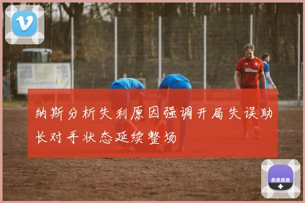 纳斯分析失利原因强调开局失误助长对手状态延续整场