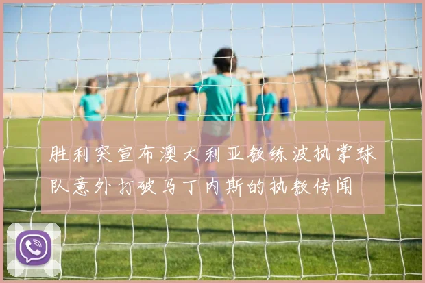 胜利突宣布澳大利亚教练波执掌球队意外打破马丁内斯的执教传闻