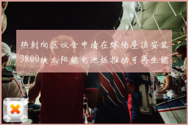 热刺向区议会申请在球场屋顶安装3800块太阳能电池板推动可再生能源发展