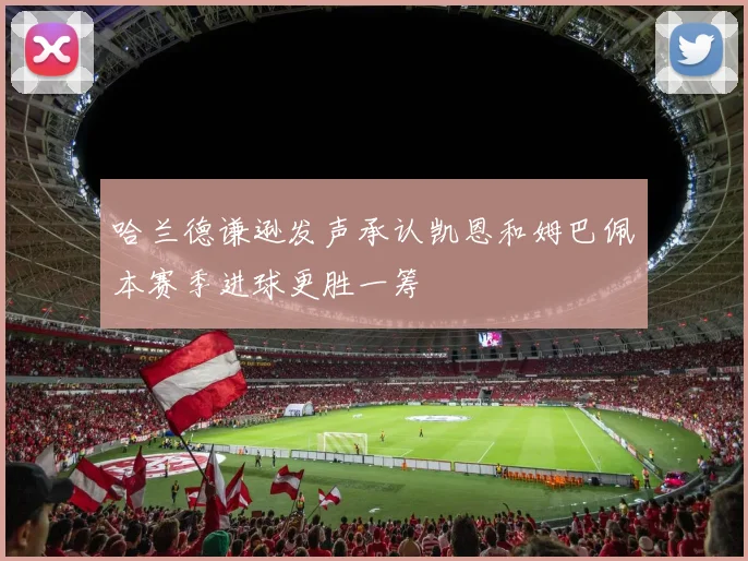 哈兰德谦逊发声承认凯恩和姆巴佩本赛季进球更胜一筹