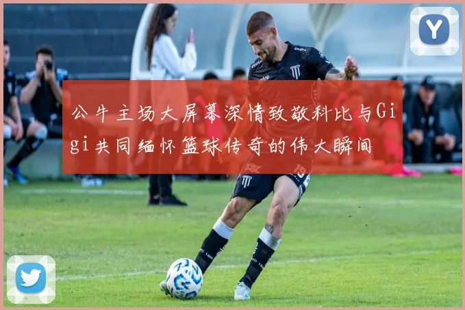公牛主场大屏幕深情致敬科比与Gigi共同缅怀篮球传奇的伟大瞬间