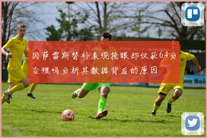 冈萨雷斯替补表现抢眼却仅获64分合理吗分析其数据背后的原因