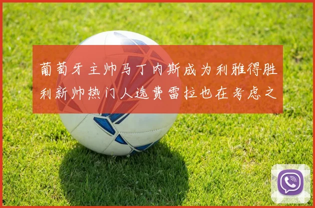 葡萄牙主帅马丁内斯成为利雅得胜利新帅热门人选费雷拉也在考虑之中