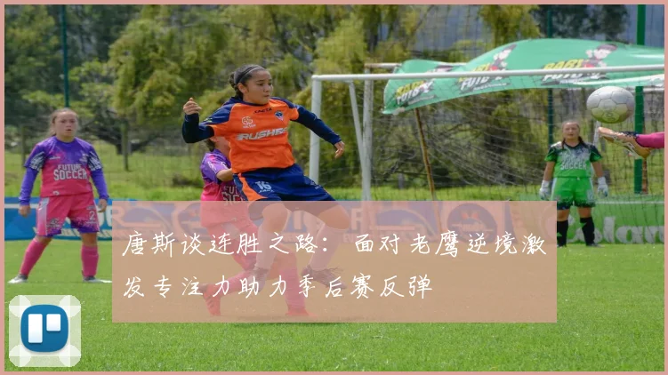 唐斯谈连胜之路：面对老鹰逆境激发专注力助力季后赛反弹